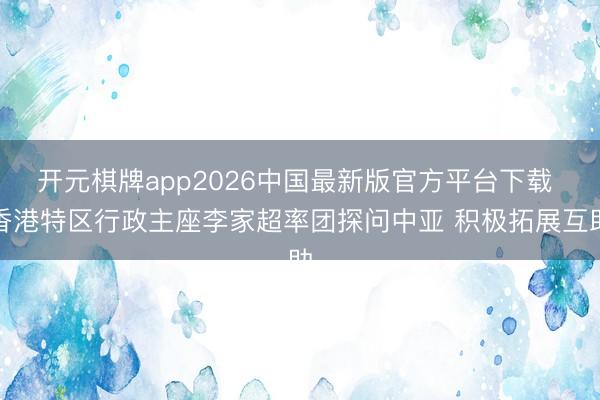 开元棋牌app2026中国最新版官方平台下载 香港特区行政主座李家超率团探问中亚 积极拓展互助