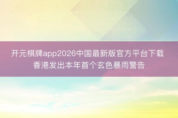 开元棋牌app2026中国最新版官方平台下载 香港发出本年首个玄色暴雨警告