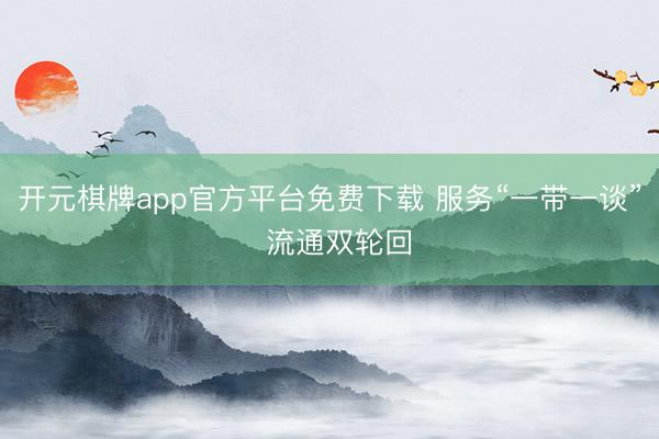 开元棋牌app官方平台免费下载 服务“一带一谈”  流通双轮回