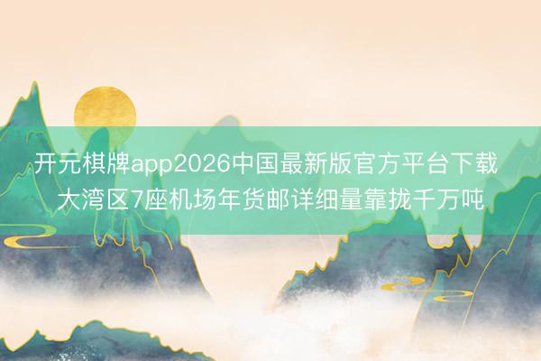 开元棋牌app2026中国最新版官方平台下载 大湾区7座机场年货邮详细量靠拢千万吨