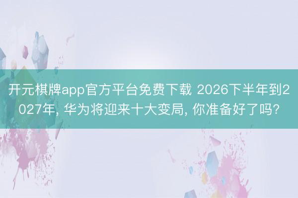 开元棋牌app官方平台免费下载 2026下半年到2027年， 华为将迎来十大变局， 你准备好了吗?