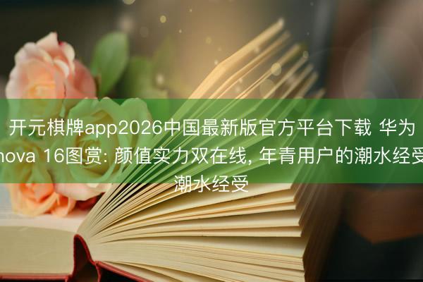 开元棋牌app2026中国最新版官方平台下载 华为nova 16图赏: 颜值实力双在线， 年青用户的潮水经受