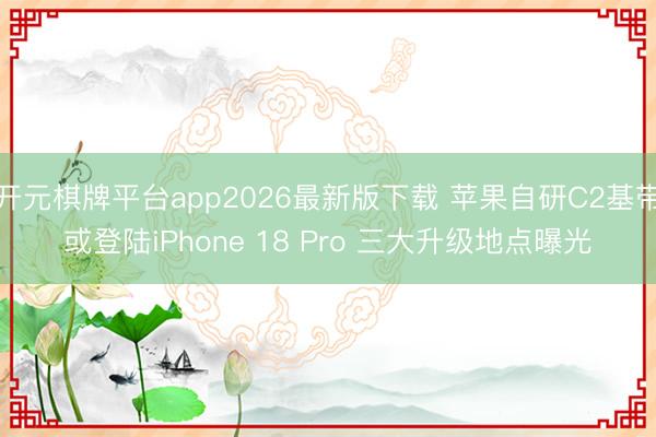 开元棋牌平台app2026最新版下载 苹果自研C2基带或登陆iPhone 18 Pro 三大升级地点曝光