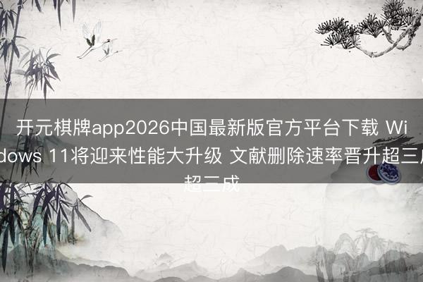 开元棋牌app2026中国最新版官方平台下载 Windows 11将迎来性能大升级 文献删除速率晋升超三成