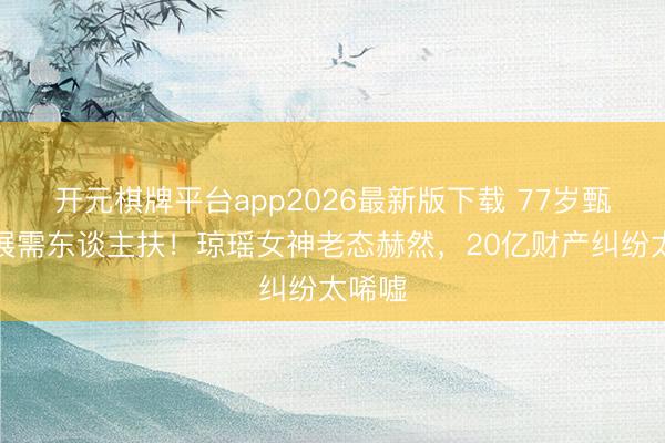 开元棋牌平台app2026最新版下载 77岁甄珍影展需东谈主扶!琼瑶女神老态赫然,20亿财产纠纷太唏嘘