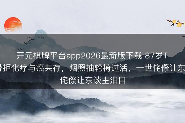 开元棋牌平台app2026最新版下载 87岁TVB老戏骨拒化疗与癌共存，烟照抽轮椅过活，一世侘傺让东谈主泪目