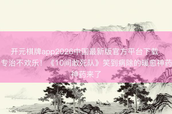 开元棋牌app2026中国最新版官方平台下载 五一专治不欢乐！《10间敢死队》笑到病除的暖愈神药来了