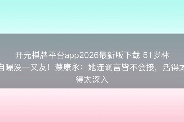 开元棋牌平台app2026最新版下载 51岁林志玲自曝没一又友！蔡康永：她连谰言皆不会接，活得太深入