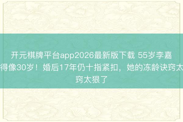 开元棋牌平台app2026最新版下载 55岁李嘉欣嫩得像30岁！婚后17年仍十指紧扣，她的冻龄诀窍太狠了