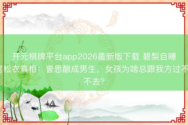 开元棋牌平台app2026最新版下载 碧梨自曝穿宽松衣真相：曾思酿成男生，女孩为啥总跟我方过不去？