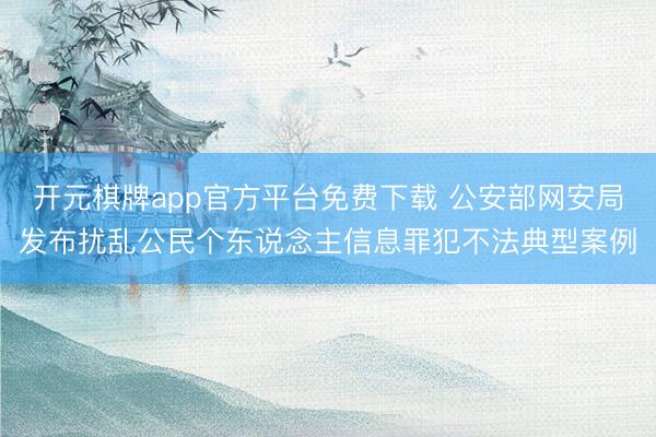 开元棋牌app官方平台免费下载 公安部网安局发布扰乱公民个东说念主信息罪犯不法典型案例