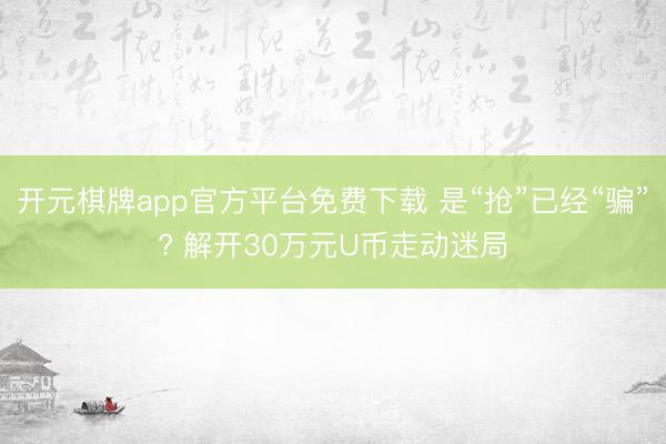 开元棋牌app官方平台免费下载 是“抢”已经“骗”? 解开30万元U币走动迷局
