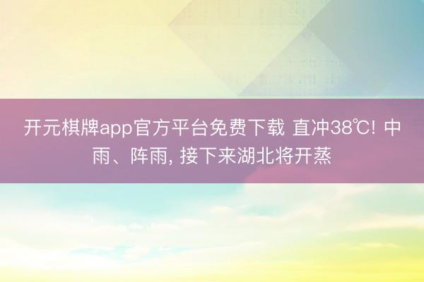 开元棋牌app官方平台免费下载 直冲38℃! 中雨、阵雨， 接下来湖北将开蒸