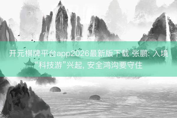 开元棋牌平台app2026最新版下载 张鹏: 入境“科技游”兴起， 安全鸿沟要守住