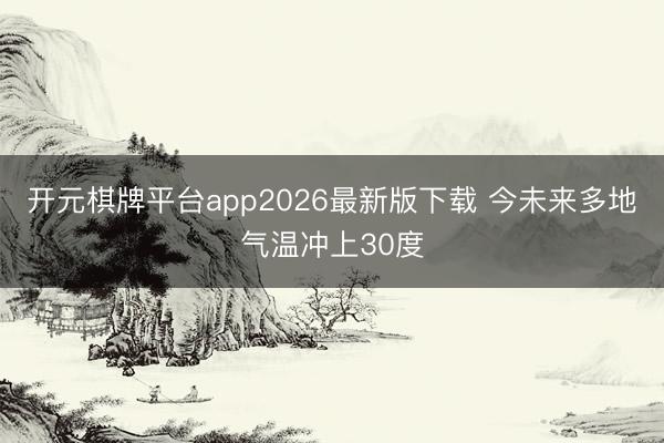 开元棋牌平台app2026最新版下载 今未来多地气温冲上30度