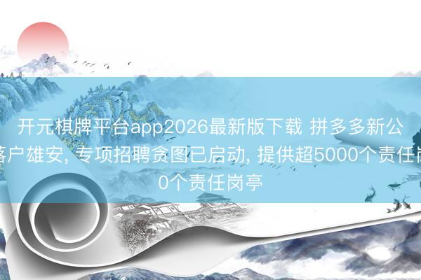 开元棋牌平台app2026最新版下载 拼多多新公司落户雄安， 专项招聘贪图已启动， 提供超5000个责任岗亭