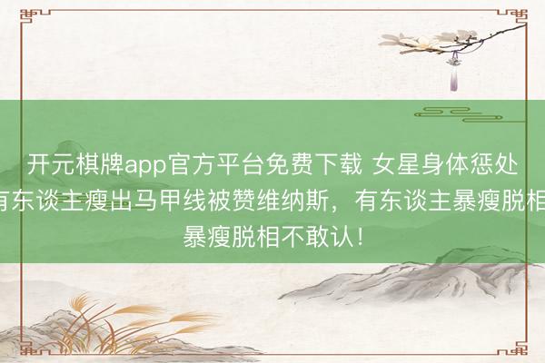 开元棋牌app官方平台免费下载 女星身体惩处大赏：有东谈主瘦出马甲线被赞维纳斯，有东谈主暴瘦脱相不敢认！