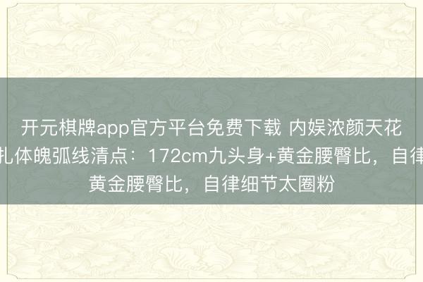 开元棋牌app官方平台免费下载 内娱浓颜天花板！古力娜扎体魄弧线清点：172cm九头身+黄金腰臀比，自律细节太圈粉