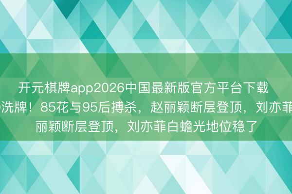 开元棋牌app2026中国最新版官方平台下载 内娱颜值TOP10洗牌！85花与95后搏杀，赵丽颖断层登顶，刘亦菲白蟾光地位稳了