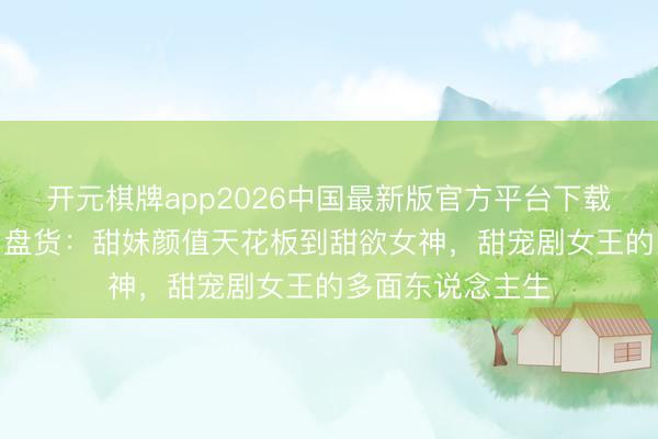 开元棋牌app2026中国最新版官方平台下载 赵露想6大魔力盘货：甜妹颜值天花板到甜欲女神，甜宠剧女王的多面东说念主生