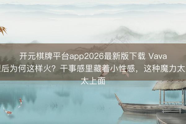 开元棋牌平台app2026最新版下载 Vava转型后为何这样火?干事感里藏着小性感,这种魔力太上面