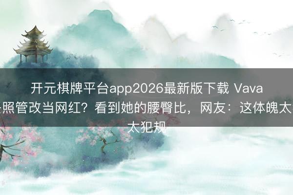 开元棋牌平台app2026最新版下载 Vava欠妥照管改当网红？看到她的腰臀比，网友：这体魄太犯规