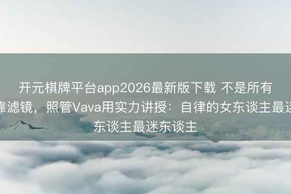 开元棋牌平台app2026最新版下载 不是所有网红齐靠滤镜,照管Vava用实力讲授:自律的女东谈主最迷东谈主