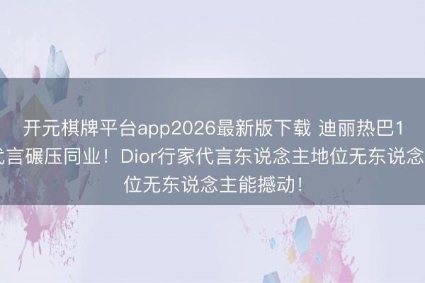 开元棋牌平台app2026最新版下载 迪丽热巴17个行家代言碾压同业!Dior行家代言东说念主地位无东说念主能撼动!