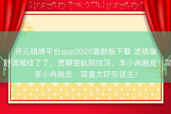 开元棋牌平台app2026最新版下载 滤镜骗了若干东谈主？舒淇皱纹了了，贾静雯轨则纹深，李小冉脱皮：简直太吓东谈主！