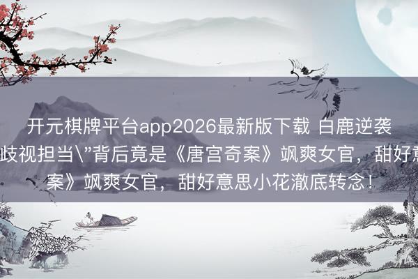 开元棋牌平台app2026最新版下载 白鹿逆袭真相曝光！春晚＂歧视担当＂背后竟是《唐宫奇案》飒爽女官，甜好意思小花澈底转念！