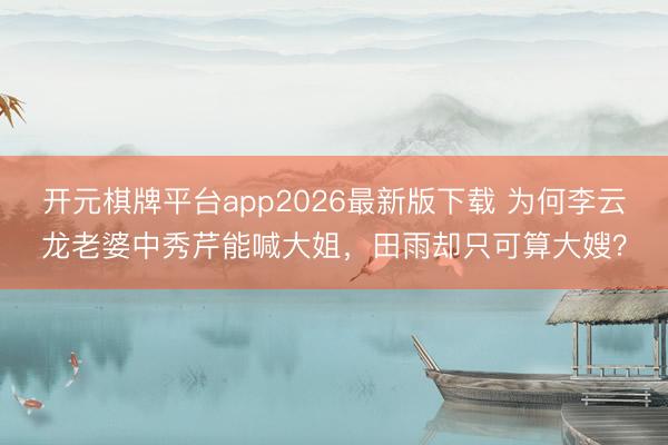 开元棋牌平台app2026最新版下载 为何李云龙老婆中秀芹能喊大姐，田雨却只可算大嫂？