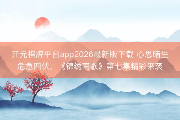 开元棋牌平台app2026最新版下载 心思暗生危急四伏，《锦绣南歌》第七集精彩来袭