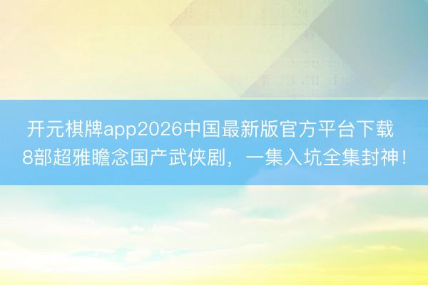 开元棋牌app2026中国最新版官方平台下载 8部超雅瞻念国产武侠剧，一集入坑全集封神！