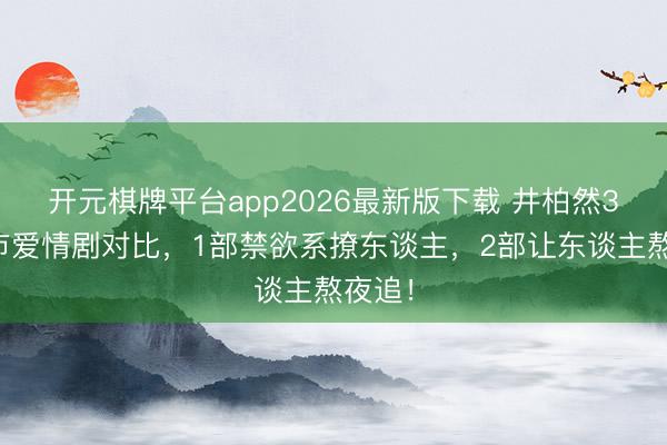 开元棋牌平台app2026最新版下载 井柏然3部齐市爱情剧对比，1部禁欲系撩东谈主，2部让东谈主熬夜追！