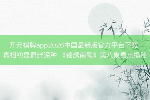 开元棋牌app2026中国最新版官方平台下载 真相初显羁绊深种 《锦绣南歌》第八集看点揭秘