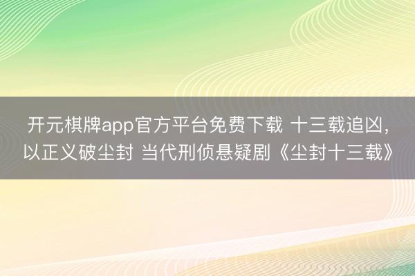 开元棋牌app官方平台免费下载 十三载追凶，以正义破尘封 当代刑侦悬疑剧《尘封十三载》