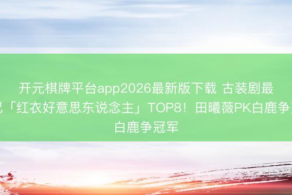 开元棋牌平台app2026最新版下载 古装剧最紧记「红衣好意思东说念主」TOP8！田曦薇PK白鹿争冠军