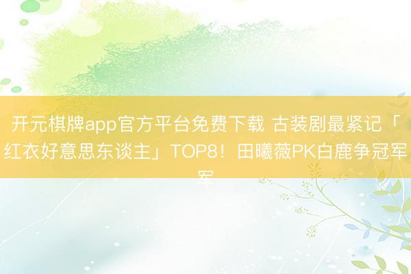 开元棋牌app官方平台免费下载 古装剧最紧记「红衣好意思东谈主」TOP8！田曦薇PK白鹿争冠军