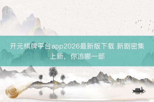 开元棋牌平台app2026最新版下载 新剧密集上新，你追哪一部