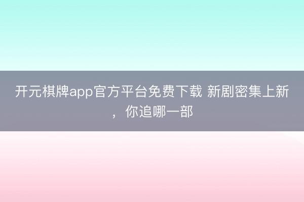 开元棋牌app官方平台免费下载 新剧密集上新,你追哪一部