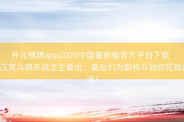 开元棋牌app2026中国最新版官方平台下载 东汉宫斗狠东说念主辈出：皇后们为职权斗到你死我活！