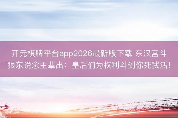 开元棋牌平台app2026最新版下载 东汉宫斗狠东说念主辈出：皇后们为权利斗到你死我活！