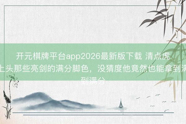 开元棋牌平台app2026最新版下载 清点虎扑上头那些亮剑的满分脚色，没猜度他竟然也能拿到满分