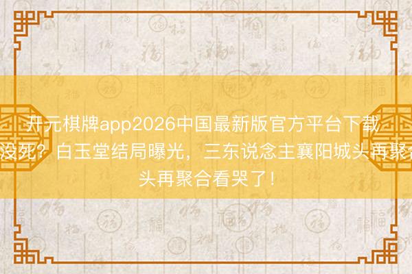 开元棋牌app2026中国最新版官方平台下载 展昭坠崖没死？白玉堂结局曝光，三东说念主襄阳城头再聚合看哭了！