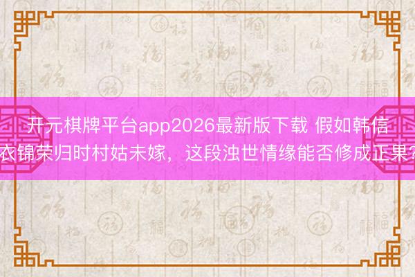 开元棋牌平台app2026最新版下载 假如韩信衣锦荣归时村姑未嫁，这段浊世情缘能否修成正果？