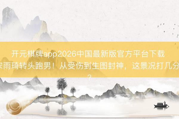 开元棋牌app2026中国最新版官方平台下载 宋雨琦转头跑男！从受伤到生图封神，这景况打几分？