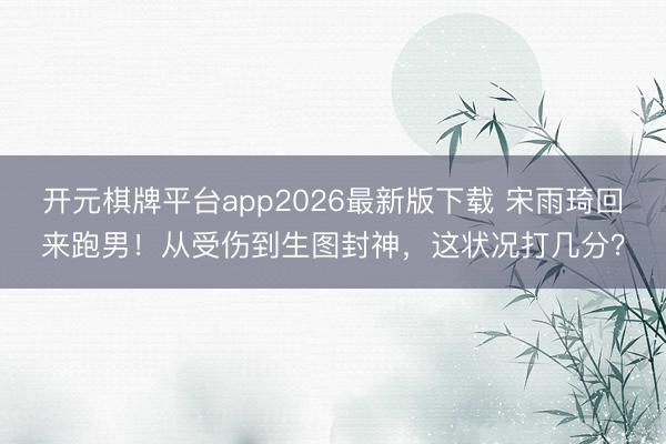 开元棋牌平台app2026最新版下载 宋雨琦回来跑男！从受伤到生图封神，这状况打几分？