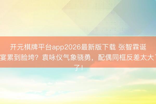 开元棋牌平台app2026最新版下载 张智霖诞辰宴累到脸垮？袁咏仪气象骁勇，配偶同框反差太大了！