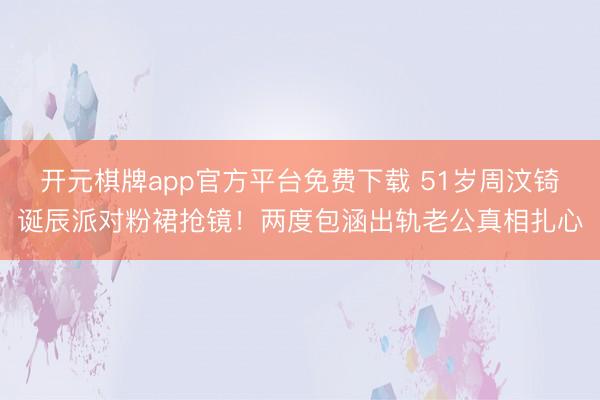 开元棋牌app官方平台免费下载 51岁周汶锜诞辰派对粉裙抢镜！两度包涵出轨老公真相扎心