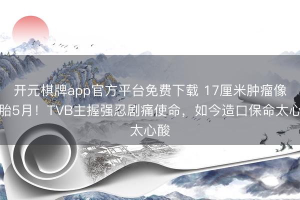 开元棋牌app官方平台免费下载 17厘米肿瘤像怀胎5月！TVB主握强忍剧痛使命，如今造口保命太心酸
